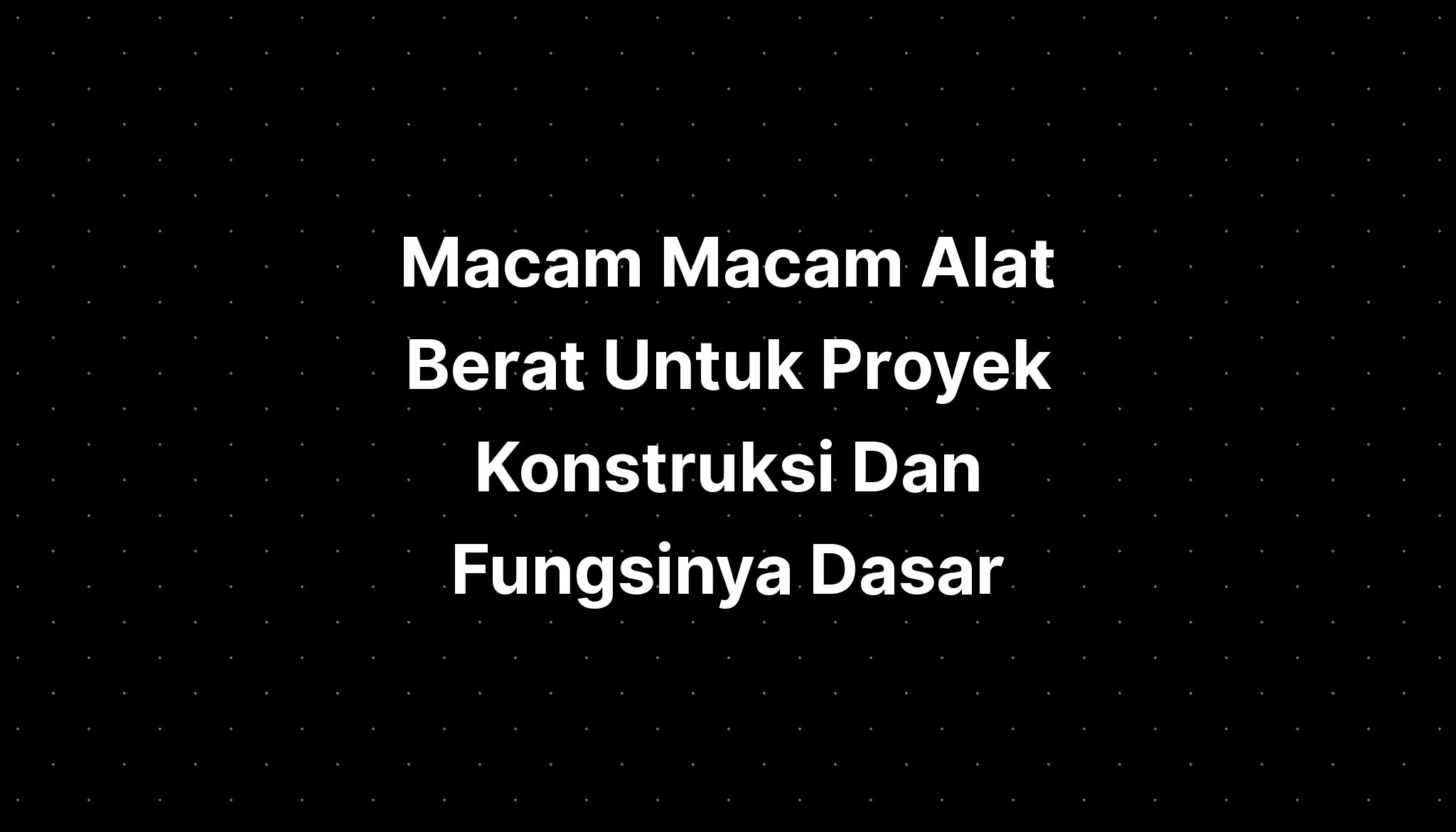 Macam Macam Alat Berat Untuk Proyek Konstruksi Dan Fungsinya Dasar